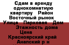 Сдам в аренду однокомнатную квартиру › Район ­ Восточный рынок › Улица ­ Парковая › Дом ­ 91 › Этажность дома ­ 7 › Цена ­ 14 000 - Красноярский край, Анапский р-н Недвижимость » Квартиры аренда   . Красноярский край